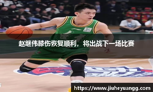 赵继伟膝伤恢复顺利，将出战下一场比赛