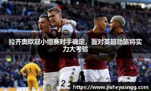 拉齐奥欧冠小组赛对手确定，面对英超劲旅将实力大考验