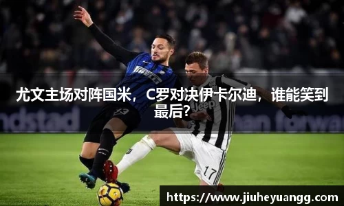尤文主场对阵国米，C罗对决伊卡尔迪，谁能笑到最后？