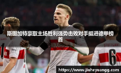 斯图加特豪取主场胜利强势击败对手挺进德甲榜首