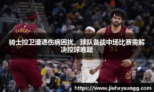 骑士控卫遭遇伤病困扰，球队备战中场比赛需解决控球难题
