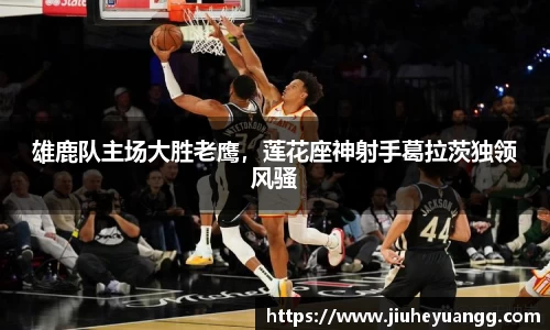 雄鹿队主场大胜老鹰，莲花座神射手葛拉茨独领风骚