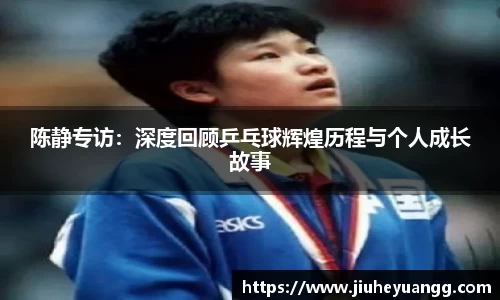 陈静专访：深度回顾乒乓球辉煌历程与个人成长故事