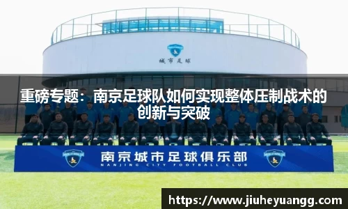 重磅专题：南京足球队如何实现整体压制战术的创新与突破