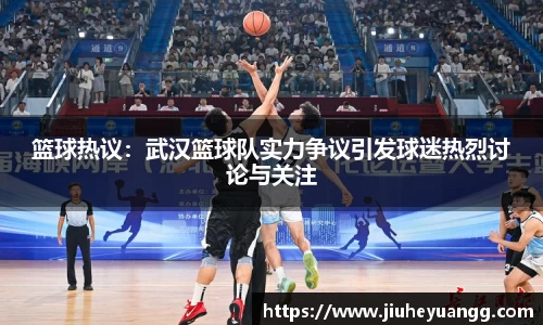 篮球热议：武汉篮球队实力争议引发球迷热烈讨论与关注