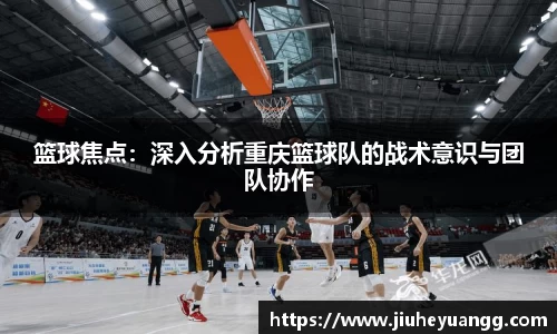 篮球焦点：深入分析重庆篮球队的战术意识与团队协作