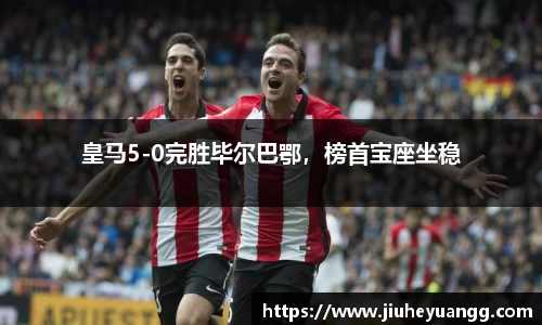 皇马5-0完胜毕尔巴鄂，榜首宝座坐稳