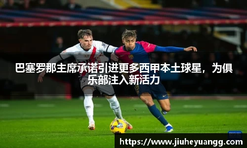 巴塞罗那主席承诺引进更多西甲本土球星，为俱乐部注入新活力