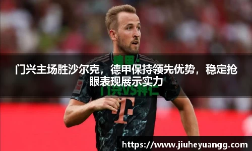 门兴主场胜沙尔克，德甲保持领先优势，稳定抢眼表现展示实力