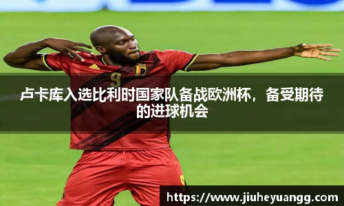 卢卡库入选比利时国家队备战欧洲杯，备受期待的进球机会