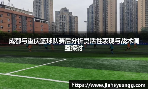 成都与重庆篮球队赛后分析灵活性表现与战术调整探讨