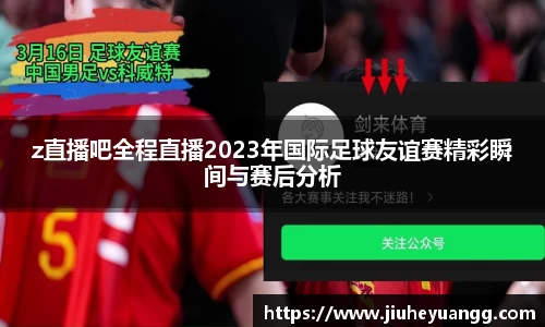 z直播吧全程直播2023年国际足球友谊赛精彩瞬间与赛后分析