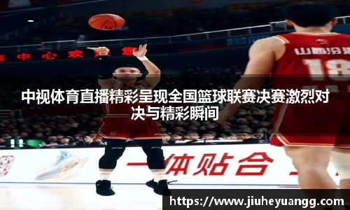 中视体育直播精彩呈现全国篮球联赛决赛激烈对决与精彩瞬间