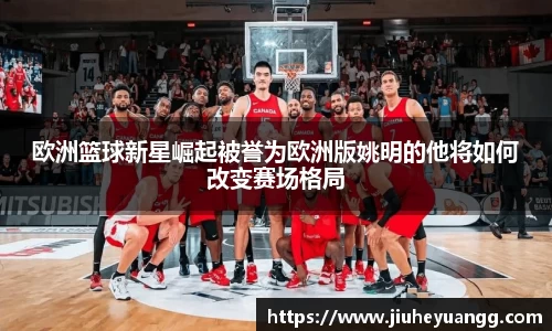欧洲篮球新星崛起被誉为欧洲版姚明的他将如何改变赛场格局