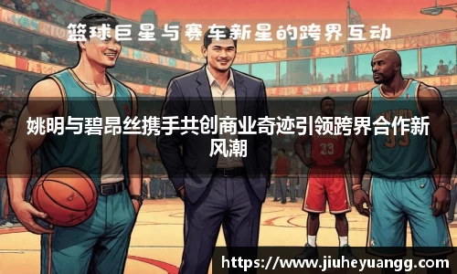 姚明与碧昂丝携手共创商业奇迹引领跨界合作新风潮