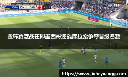 金杯赛激战在即墨西哥迎战库拉索争夺晋级名额