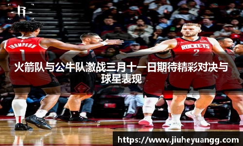 火箭队与公牛队激战三月十一日期待精彩对决与球星表现