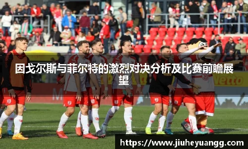 因戈尔斯与菲尔特的激烈对决分析及比赛前瞻展望