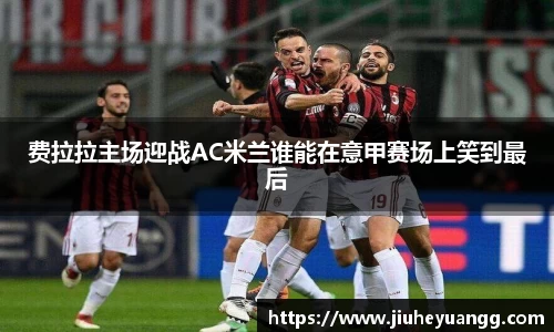 费拉拉主场迎战AC米兰谁能在意甲赛场上笑到最后