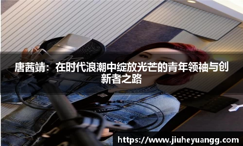 唐茜靖：在时代浪潮中绽放光芒的青年领袖与创新者之路