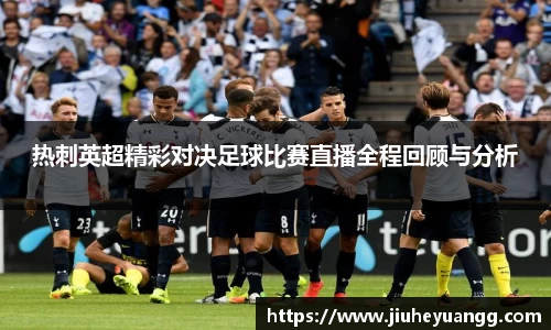 热刺英超精彩对决足球比赛直播全程回顾与分析