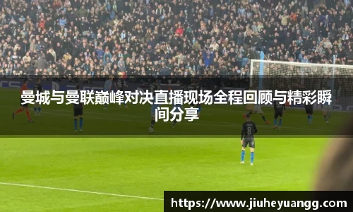曼城与曼联巅峰对决直播现场全程回顾与精彩瞬间分享